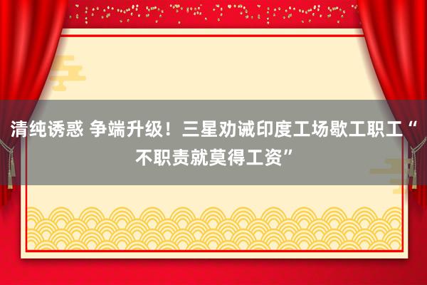 清纯诱惑 争端升级！三星劝诫印度工场歇工职工“不职责就莫得工资”