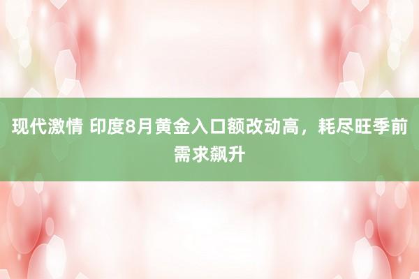 现代激情 印度8月黄金入口额改动高，耗尽旺季前需求飙升