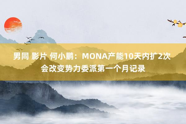 男同 影片 何小鹏：MONA产能10天内扩2次 会改变势力委派第一个月记录