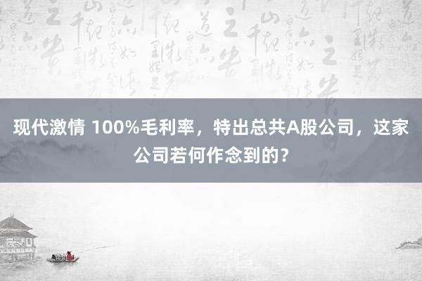 现代激情 100%毛利率，特出总共A股公司，这家公司若何作念到的？