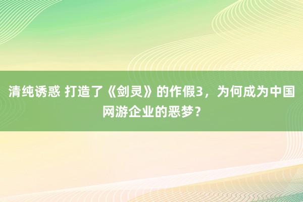 清纯诱惑 打造了《剑灵》的作假3，为何成为中国网游企业的恶梦？