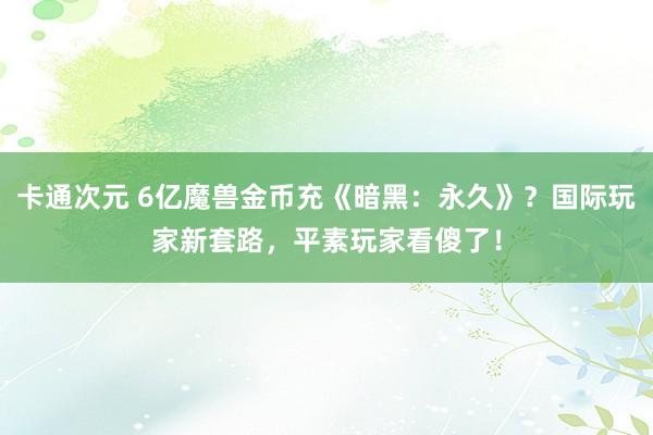 卡通次元 6亿魔兽金币充《暗黑：永久》？国际玩家新套路，平素玩家看傻了！