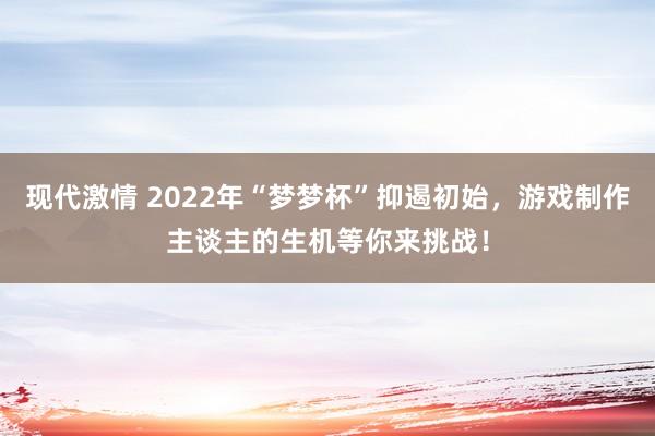 现代激情 2022年“梦梦杯”抑遏初始，游戏制作主谈主的生机等你来挑战！