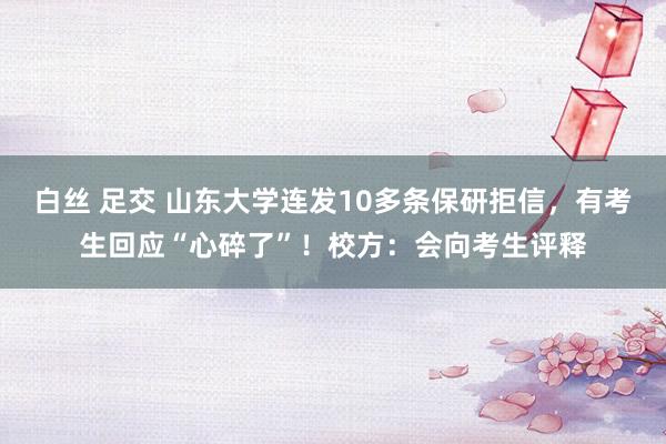 白丝 足交 山东大学连发10多条保研拒信，有考生回应“心碎了”！校方：会向考生评释