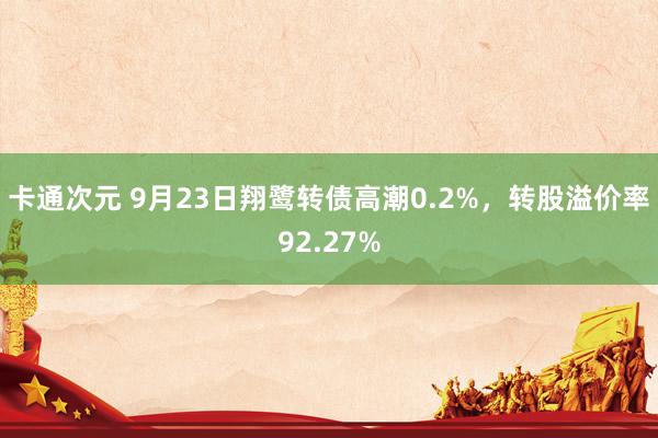 卡通次元 9月23日翔鹭转债高潮0.2%，转股溢价率92.27%