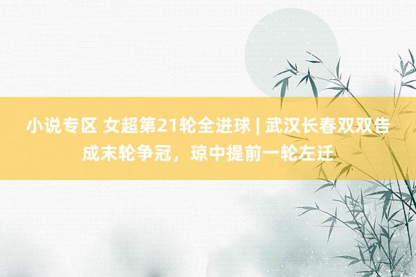 小说专区 女超第21轮全进球 | 武汉长春双双告成末轮争冠，琼中提前一轮左迁