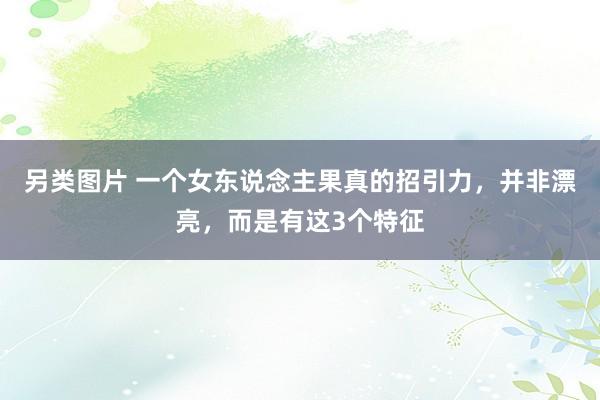 另类图片 一个女东说念主果真的招引力，并非漂亮，而是有这3个特征