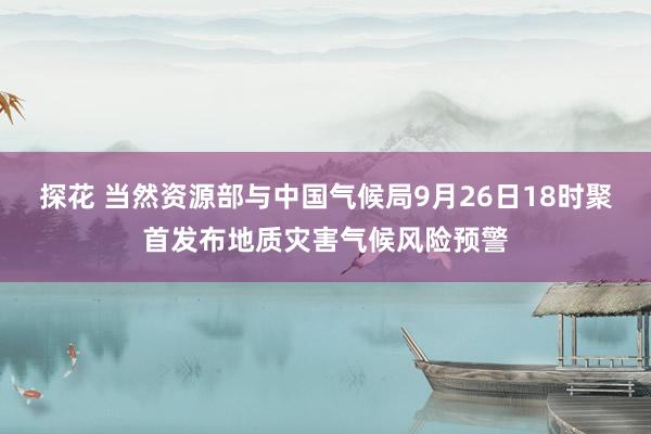 探花 当然资源部与中国气候局9月26日18时聚首发布地质灾害气候风险预警