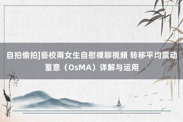 自拍偷拍]藝校兩女生自慰裸聊視頻 转移平均震动蓄意（OsMA）详解与运用