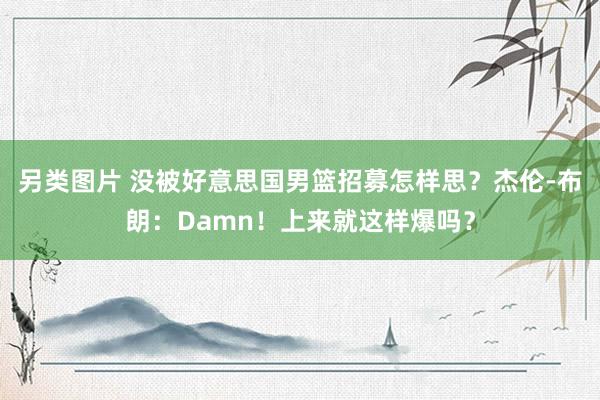 另类图片 没被好意思国男篮招募怎样思？杰伦-布朗：Damn！上来就这样爆吗？