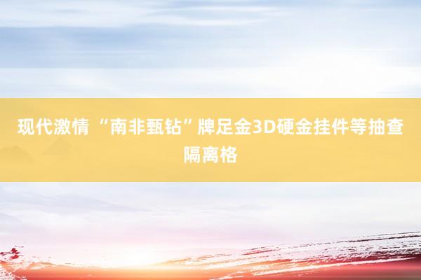 现代激情 “南非甄钻”牌足金3D硬金挂件等抽查隔离格