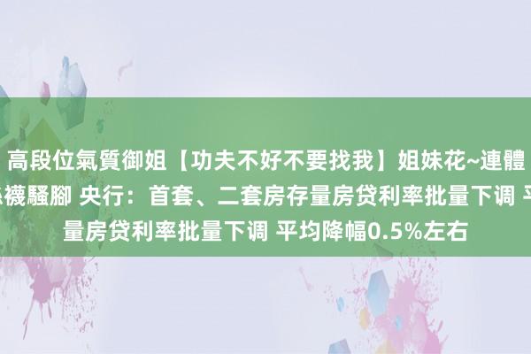 高段位氣質御姐【功夫不好不要找我】姐妹花~連體絲襪~大奶晃動~絲襪騷腳 央行：首套、二套房存量房贷利率批量下调 平均降幅0.5%左右