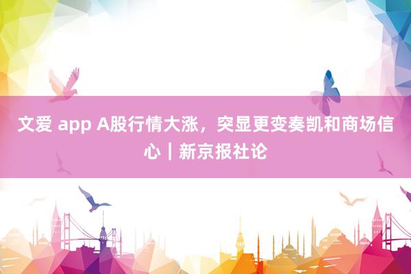 文爱 app A股行情大涨，突显更变奏凯和商场信心｜新京报社论