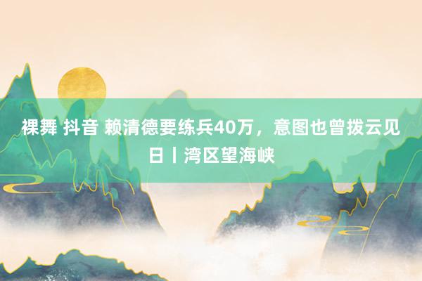 裸舞 抖音 赖清德要练兵40万，意图也曾拨云见日丨湾区望海峡