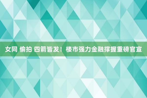 女同 偷拍 四箭皆发！楼市强力金融撑握重磅官宣