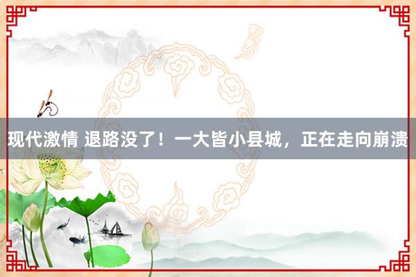 现代激情 退路没了！一大皆小县城，正在走向崩溃