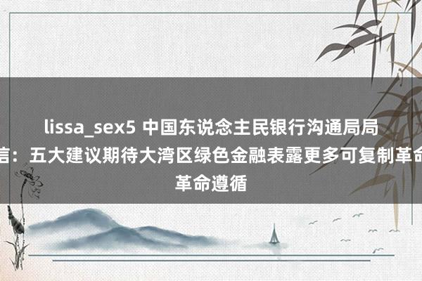 lissa_sex5 中国东说念主民银行沟通局局长王信：五大建议期待大湾区绿色金融表露更多可复制革命遵循