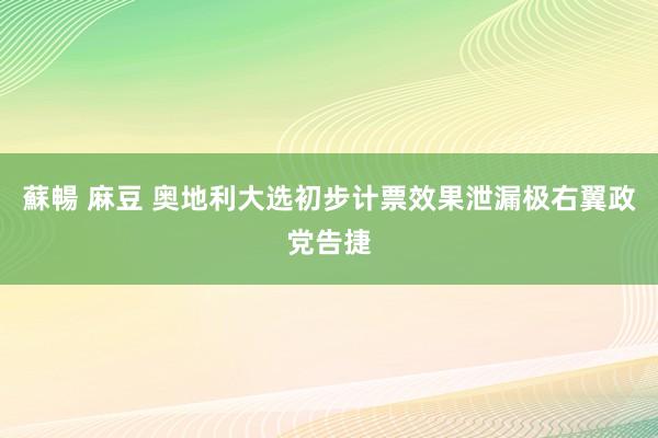 蘇暢 麻豆 奥地利大选初步计票效果泄漏极右翼政党告捷