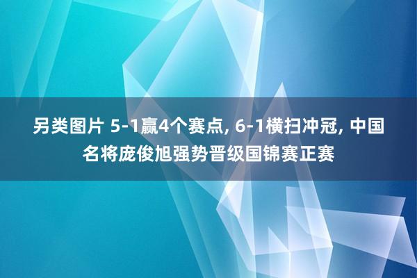 另类图片 5-1赢4个赛点, 6-1横扫冲冠, 中国名将庞俊旭强势晋级国锦赛正赛