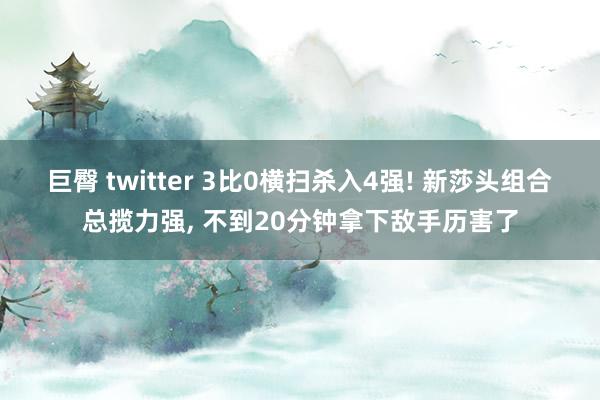 巨臀 twitter 3比0横扫杀入4强! 新莎头组合总揽力强, 不到20分钟拿下敌手历害了