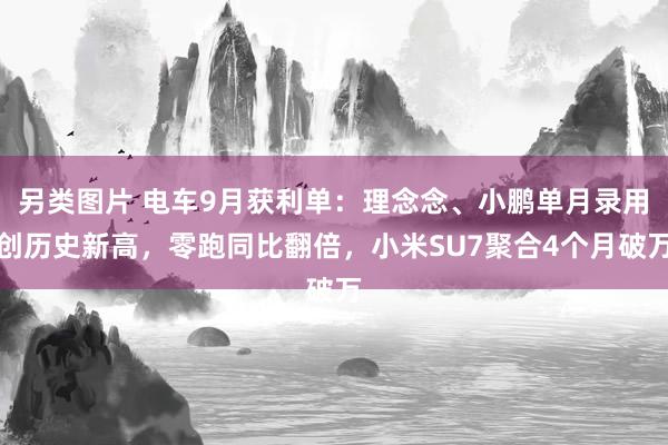 另类图片 电车9月获利单：理念念、小鹏单月录用创历史新高，零跑同比翻倍，小米SU7聚合4个月破万