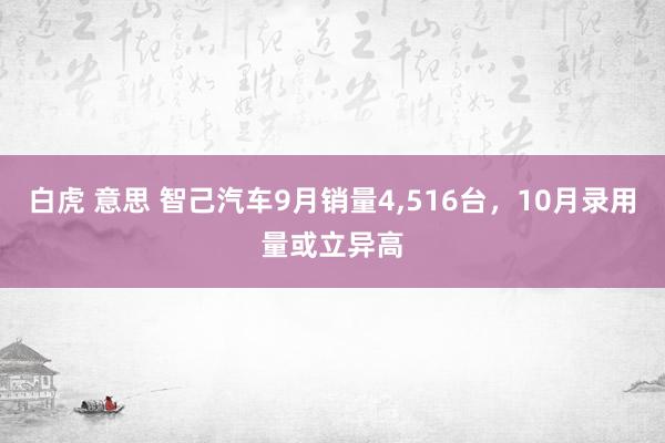 白虎 意思 智己汽车9月销量4,516台，10月录用量或立异高