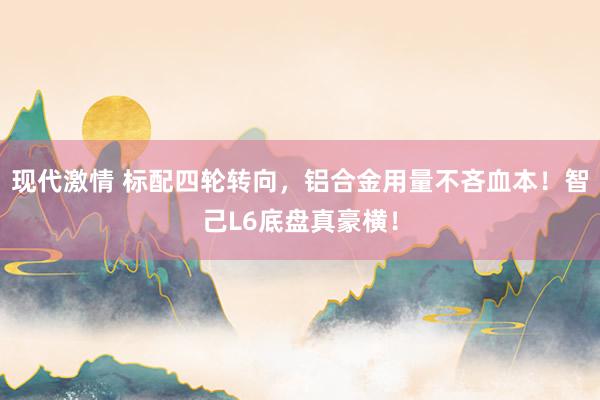 现代激情 标配四轮转向，铝合金用量不吝血本！智己L6底盘真豪横！