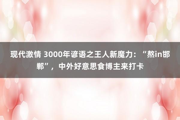 现代激情 3000年谚语之王人新魔力：“熬in邯郸”，中外好意思食博主来打卡