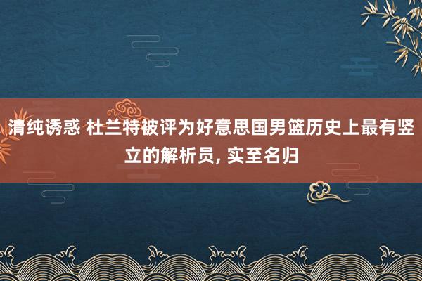 清纯诱惑 杜兰特被评为好意思国男篮历史上最有竖立的解析员, 实至名归