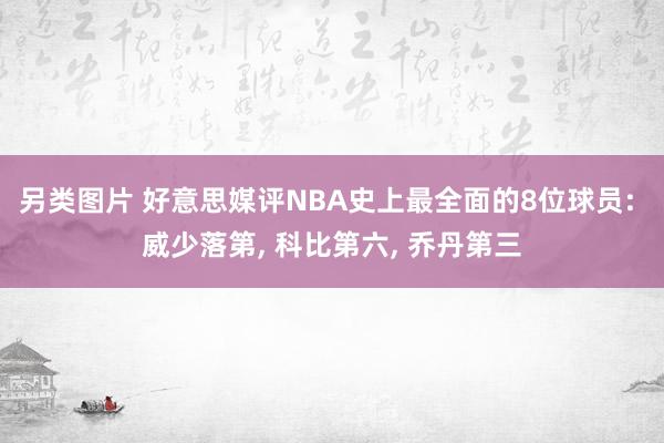 另类图片 好意思媒评NBA史上最全面的8位球员: 威少落第, 科比第六, 乔丹第三