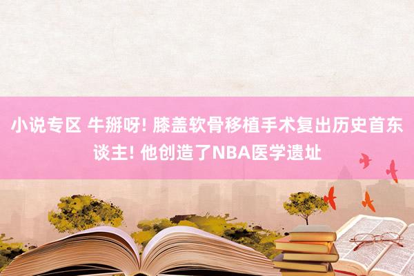 小说专区 牛掰呀! 膝盖软骨移植手术复出历史首东谈主! 他创造了NBA医学遗址