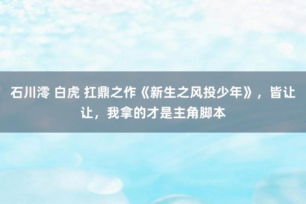 石川澪 白虎 扛鼎之作《新生之风投少年》，皆让让，我拿的才是主角脚本