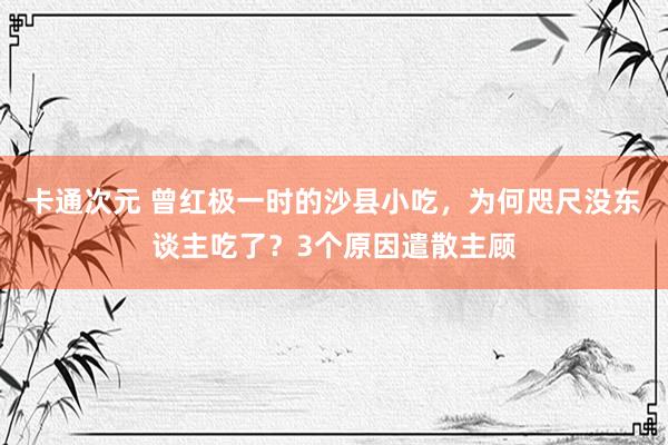 卡通次元 曾红极一时的沙县小吃，为何咫尺没东谈主吃了？3个原因遣散主顾