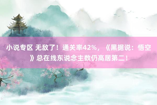 小说专区 无敌了！通关率42%，《黑据说：悟空》总在线东说念主数仍高居第二！