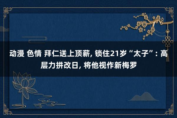 动漫 色情 拜仁送上顶薪, 锁住21岁“太子”: 高层力拼改日, 将他视作新梅罗