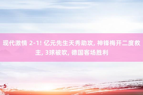 现代激情 2-1! 亿元先生天秀助攻, 神锋梅开二度救主, 3球被吹, 德国客场胜利