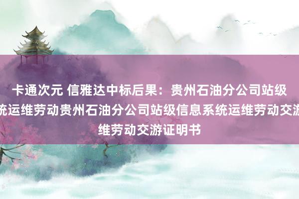 卡通次元 信雅达中标后果：贵州石油分公司站级信息系统运维劳动贵州石油分公司站级信息系统运维劳动交游证明书