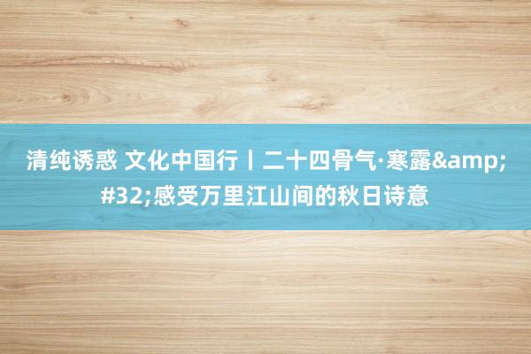 清纯诱惑 文化中国行丨二十四骨气·寒露&#32;感受万里江山间的秋日诗意