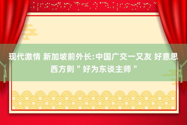 现代激情 新加坡前外长:中国广交一又友 好意思西方则＂好为东谈主师＂