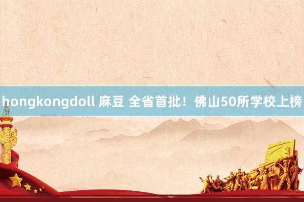 hongkongdoll 麻豆 全省首批！佛山50所学校上榜