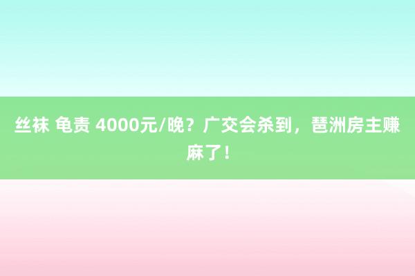 丝袜 龟责 4000元/晚？广交会杀到，琶洲房主赚麻了！