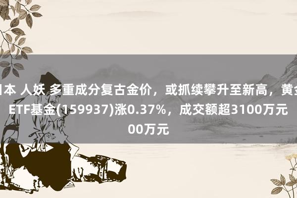 日本 人妖 多重成分复古金价，或抓续攀升至新高，黄金ETF基金(159937)涨0.37%，成交额超3100万元