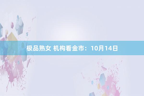 极品熟女 机构看金市：10月14日