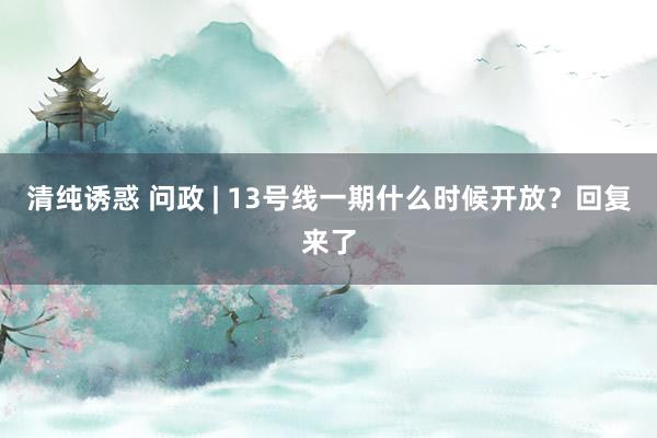 清纯诱惑 问政 | 13号线一期什么时候开放？回复来了