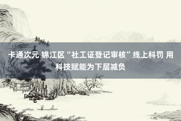 卡通次元 锦江区“社工证登记审核”线上科罚 用科技赋能为下层减负