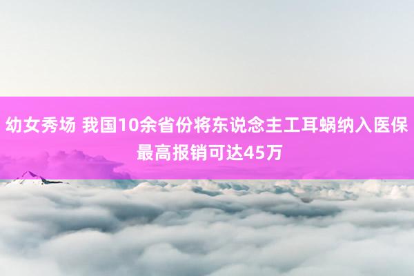 幼女秀场 我国10余省份将东说念主工耳蜗纳入医保 最高报销可达45万