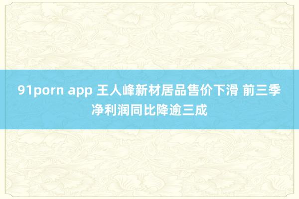 91porn app 王人峰新材居品售价下滑 前三季净利润同比降逾三成