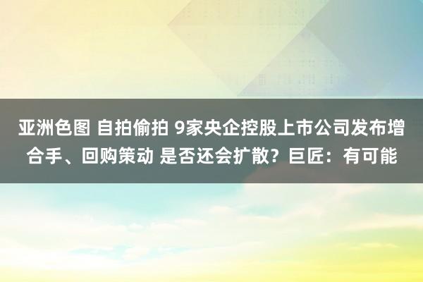 亚洲色图 自拍偷拍 9家央企控股上市公司发布增合手、回购策动 是否还会扩散？巨匠：有可能