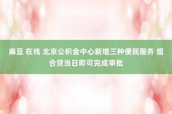 麻豆 在线 北京公积金中心新增三种便民服务 组合贷当日即可完成审批