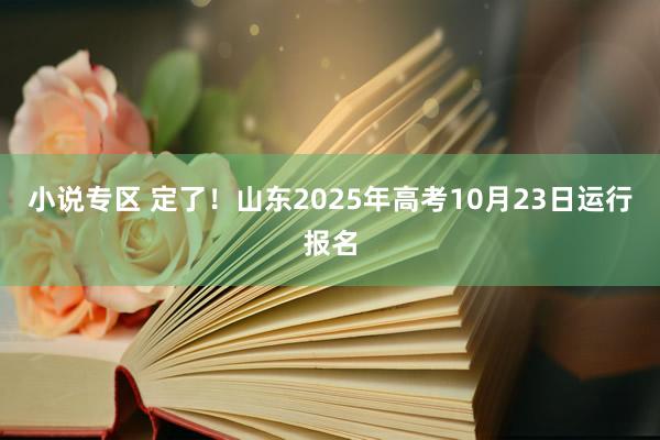 小说专区 定了！山东2025年高考10月23日运行报名